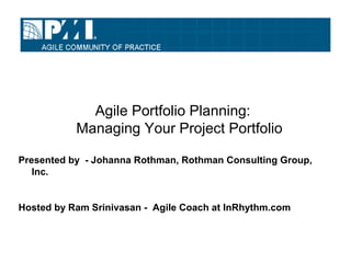 Agile Portfolio Planning:
           Managing Your Project Portfolio

Presented by - Johanna Rothman, Rothman Consulting Group,
   Inc.


Hosted by Ram Srinivasan - Agile Coach at InRhythm.com
 