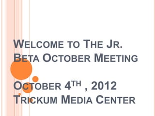 WELCOME TO THE JR.
BETA OCTOBER MEETING

OCTOBER 4TH, 2012
TRICKUM MEDIA CENTER
 