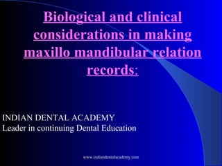 Biological and clinical
considerations in making
maxillo mandibular relation
records:
INDIAN DENTAL ACADEMY
Leader in continuing Dental Education
www.indiandentalacademy.com
 