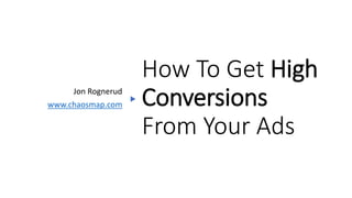 How To Get High
Conversions
From Your Ads
Jon Rognerud
www.chaosmap.com
 