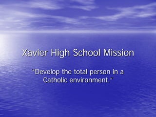 Xavier High School Mission
“Develop the total person in a
Catholic environment.”
 