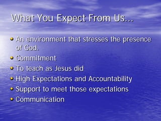 What You Expect From Us...
• An environment that stresses the presence
of God.
• Commitment
• To teach as Jesus did
• High Expectations and Accountability
• Support to meet those expectations
• Communication
 