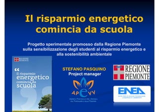 Il risparmio energetico 
comincia da scuola 
Progetto sperimentale promosso dalla Regione Piemonte 
sulla sensibilizzazione degli studenti al risparmio energetico e 
alla sostenibilità ambientale 
STEFANO PASQUINO 
Project manager 
 