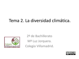 Tema 2. La diversidad climática.
2º de Bachillerato
Mª Luz Jorquera.
Colegio Villamadrid.
 