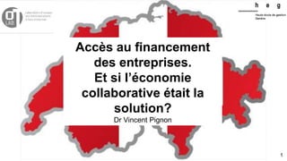 Accès au financement
des entreprises.
Et si l’économie
collaborative était la
solution?
Dr Vincent Pignon
1
 