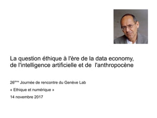 La question éthique à l'ère de la data economy,
de l'intelligence artificielle et de l'anthropocène
26ème
Journée de rencontre du Genève Lab
« Ethique et numérique »
14 novembre 2017
 