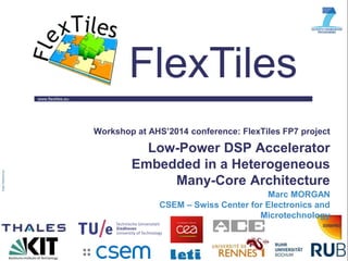 www.flextiles.eu
FlexTiles
Workshop at AHS’2014 conference: FlexTiles FP7 project
Low-Power DSP Accelerator
Embedded in a Heterogeneous
Many-Core Architecture
Marc MORGAN
CSEM – Swiss Center for Electronics and
Microtechnology
 