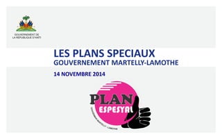 
	
  
	
  
LES	
  PLANS	
  SPECIAUX	
  	
  
GOUVERNEMENT	
  MARTELLY-­‐LAMOTHE	
  
14	
  NOVEMBRE	
  2014	
  
 