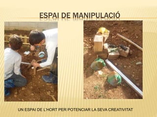 ESPAI DE MANIPULACIÓ
UN ESPAI DE L’HORT PER POTENCIAR LA SEVA CREATIVITAT
 