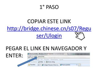 1° PASO 
COPIAR ESTE LINK 
http://bridge.chinese.cn/s07/Regu 
ser/Ulogin 
PEGAR EL LINK EN NAVEGADOR Y 
ENTER: 
 