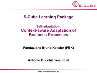 S-Cube Learning Package

        Self-adaptation:
Context-aware Adaptation of
   Business Processes


 Fondazione Bruno Kessler (FBK)


   Antonio Bucchiarone, FBK


         www.s-cube-network.eu
 