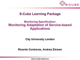 S-Cube Learning Package

         Monitoring Specification:
Monitoring Adaptation of Service-based
            Applications


          City University London


     Ricardo Contreras, Andrea Zisman


              www.s-cube-network.eu
 