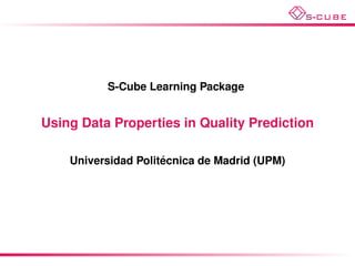 S-Cube Learning Package


Using Data Properties in Quality Prediction

                     ´
    Universidad Politecnica de Madrid (UPM)
 
