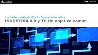 Joseba Ruiz de Alegría, Director General de Ibermática
INDUSTRIA 4.0 y TI: Un objetivo común
 
