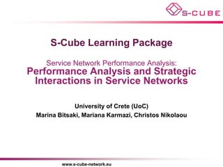 S-Cube Learning Package
    Service Network Performance Analysis:
Performance Analysis and Strategic
 Interactions in Service Networks

              University of Crete (UoC)
 Marina Bitsaki, Mariana Karmazi, Christos Nikolaou




         www.s-cube-network.eu
 