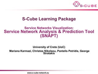S-Cube Learning Package
             Service Networks Visualization:
Service Network Analysis & Prediction Tool
                (SNAPT)

                   University of Crete (UoC)
  Mariana Karmazi, Christos Nikolaou, Pantelis Petridis, George
                           Stratakis




               www.s-cube-network.eu
 