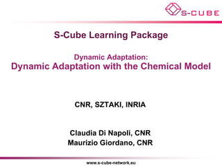 S-Cube Learning Package

             Dynamic Adaptation:
Dynamic Adaptation with the Chemical Model



             CNR, SZTAKI, INRIA


           Claudia Di Napoli, CNR
           Maurizio Giordano, CNR

                www.s-cube-network.eu
 