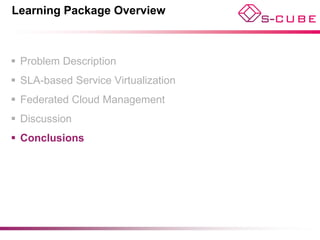 Learning Package Overview



 Problem Description
 SLA-based Service Virtualization
 Federated Cloud Management
 Discussion
 Conclusions
 