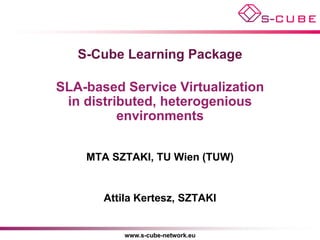 S-Cube Learning Package

SLA-based Service Virtualization
 in distributed, heterogenious
          environments


    MTA SZTAKI, TU Wien (TUW)


       Attila Kertesz, SZTAKI


           www.s-cube-network.eu
 