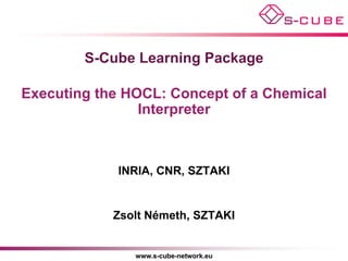 S-Cube Learning Package

Executing the HOCL: Concept of a Chemical
                Interpreter



             INRIA, CNR, SZTAKI


            Zsolt Németh, SZTAKI


               www.s-cube-network.eu
 
