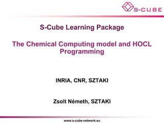 S-Cube Learning Package

The Chemical Computing model and HOCL
             Programming



           INRIA, CNR, SZTAKI


          Zsolt Németh, SZTAKI


             www.s-cube-network.eu
 
