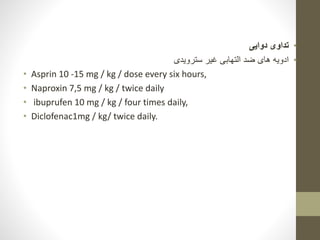 •
‫دوایی‬ ‫تداوی‬
•
‫سترویدی‬ ‫غیر‬ ‫التهابی‬ ‫ضد‬ ‫های‬ ‫ادویه‬
• Asprin 10 -15 mg / kg / dose every six hours,
• Naproxin 7,5 mg / kg / twice daily
• ibuprufen 10 mg / kg / four times daily,
• Diclofenac1mg / kg/ twice daily.
 