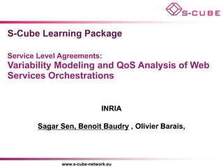 S-Cube Learning Package

Service Level Agreements:
Variability Modeling and QoS Analysis of Web
Services Orchestrations


                              INRIA

        Sagar Sen, Benoit Baudry , Olivier Barais,



              www.s-cube-network.eu
 