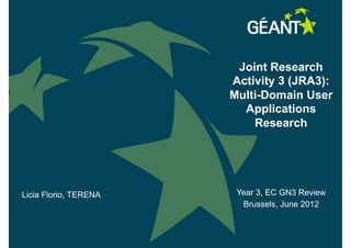 Joint Research
                       Activity 3 (JRA3):
                       Multi-Domain User
                         Applications
                           Research




Licia Florio, TERENA     Year 3, EC GN3 Review
                          Brussels, June 2012

                       connect • communicate • collaborate
 