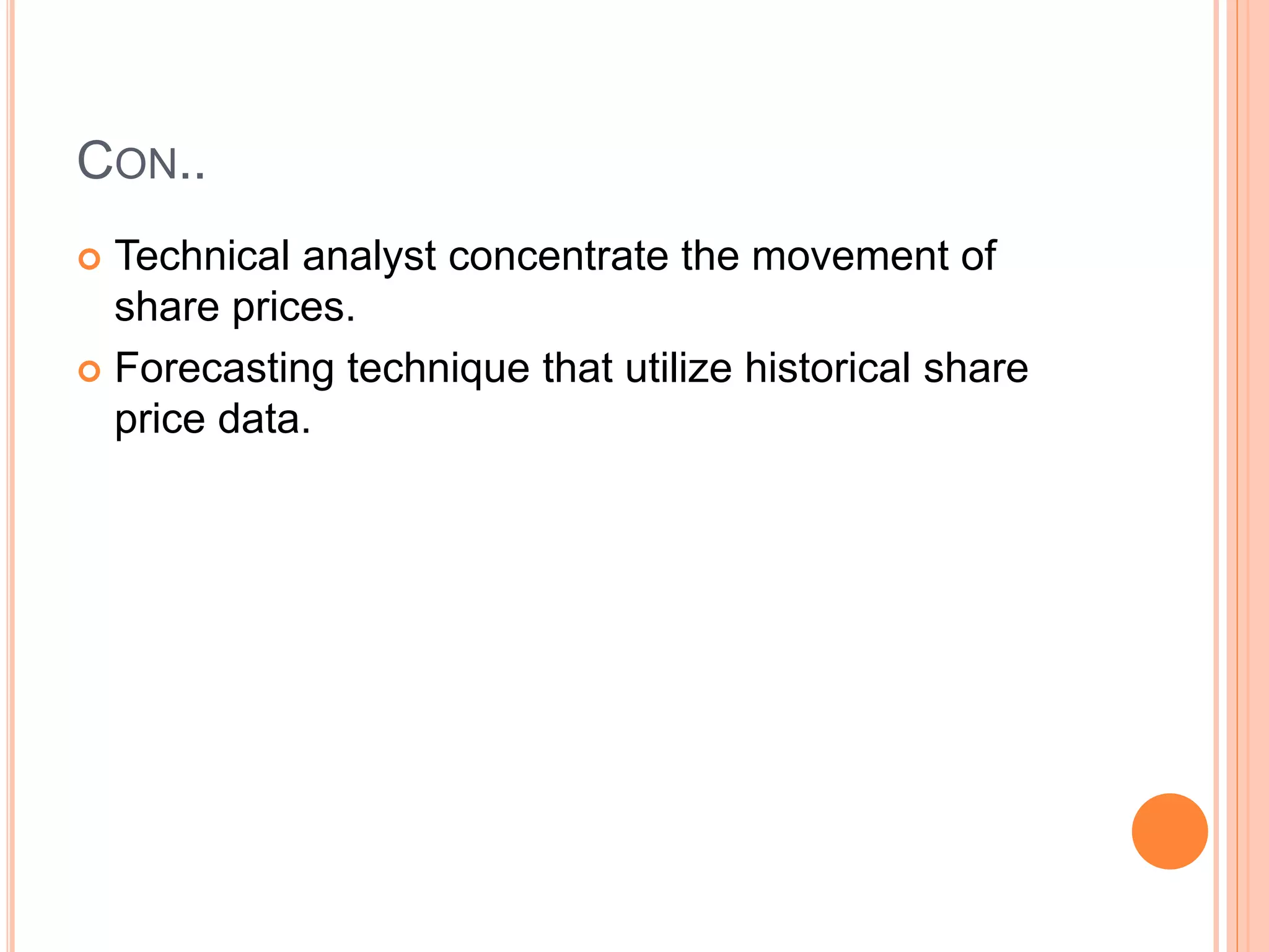 CON..
 Technical analyst concentrate the movement of
share prices.
 Forecasting technique that utilize historical share
price data.
 
