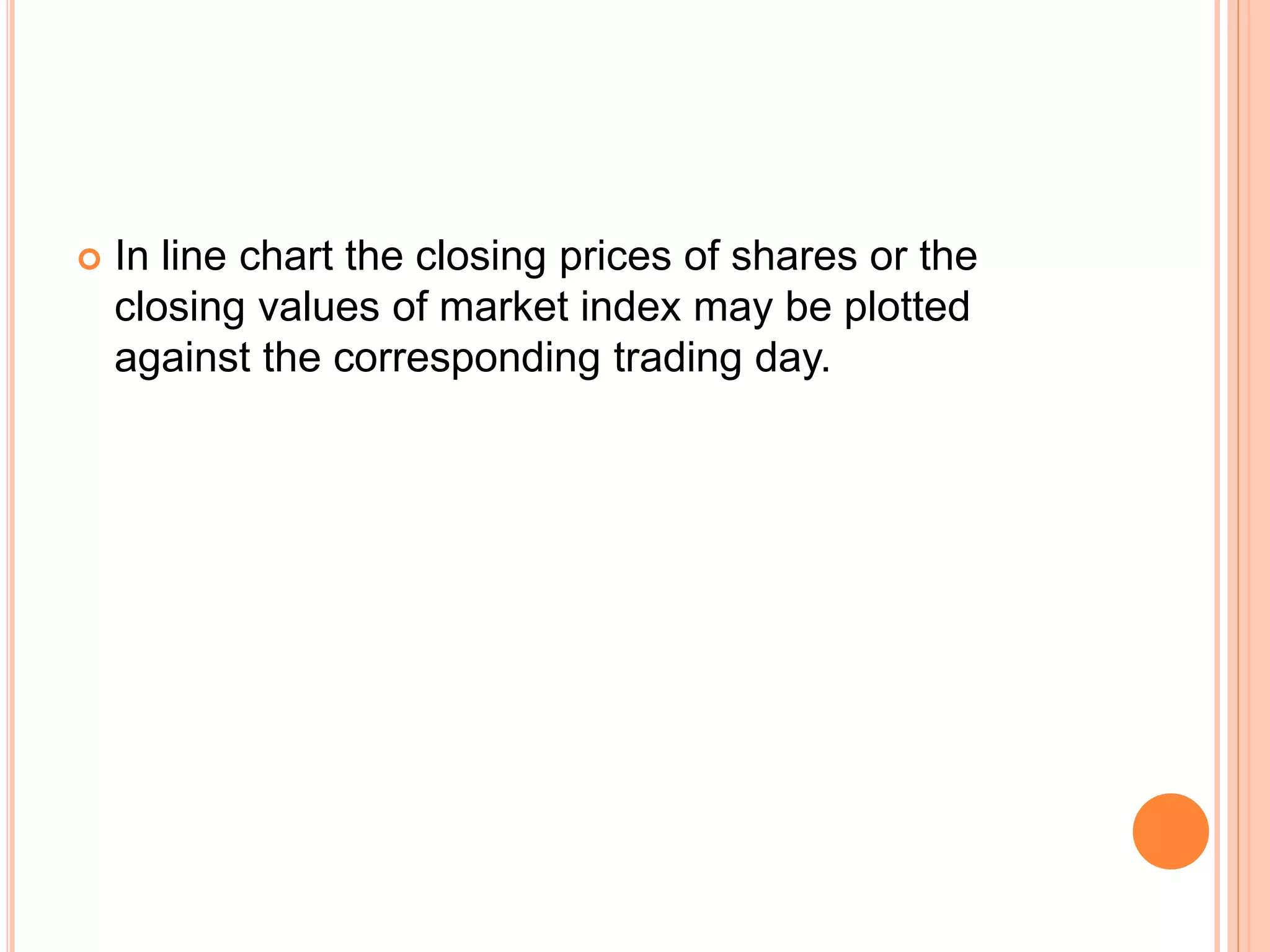  In line chart the closing prices of shares or the
closing values of market index may be plotted
against the corresponding trading day.
 