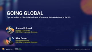 GOING GLOBAL
Tips and Insight to Effectively Scale your eCommerce Business Outside of the U.S.
Jordan Rolband
President & Co-Founder
DFO Global Performance Commerce
Alex Brown
Chief Marketing Officer
DFO Global Performance Commerce
 