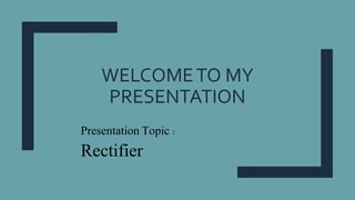 WELCOMETO MY
PRESENTATION
Presentation Topic :
Rectifier
 