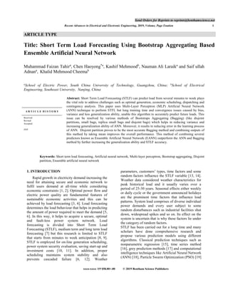 Send Orders for Reprints to reprints@benthamscience.net
Recent Advances in Electrical and Electronic Engineering, 2019, Volume, Page Enation 1
xxxx-xxxx /19 $58.00+.00 © 2019 Bentham Science Publishers
ARTICLE TYPE
Title: Short Term Load Forecasting Using Bootstrap Aggregating Based
Ensemble Artificial Neural Network
Muhammad Faizan Tahira
, Chen Haoyong*a
, Kashif Mehmoodb
, Nauman Ali Laraika
and Saif ullah
Adnana
, Khalid Mehmood Cheemab
a
School of Electric Power, South China University of Technology, Guangzhou, China; b
School of Electrical
Engineering, Southeast University, Nanjing, China
Abstract: Short Term Load Forecasting (STLF) can predict load from several minutes to week plays
the vital role to address challenges such as optimal generation, economic scheduling, dispatching and
contingency analysis. This paper uses Multi-Layer Perceptron (MLP) Artificial Neural Network
(ANN) technique to perform STFL but long training time and convergence issues caused by bias,
variance and less generalization ability, unable this algorithm to accurately predict future loads. This
issue can be resolved by various methods of Bootstraps Aggregating (Bagging) (like disjoint
partitions, small bags, replica small bags and disjoint bags) which helps in reducing variance and
increasing generalization ability of ANN. Moreover, it results in reducing error in the learning process
of ANN. Disjoint partition proves to be the most accurate Bagging method and combining outputs of
this method by taking mean improves the overall performance. This method of combining several
predictors known as Ensemble Artificial Neural Network (EANN) outperform the ANN and Bagging
method by further increasing the generalization ability and STLF accuracy.
A R T I C L E H I S T O R Y
Received:
Revised:
Accepted:
DOI:
Keywords: Short term load forecasting, Artificial neural network, Multi-layer perceptron, Bootstrap aggregating, Disjoint
partition, Ensemble artificial neural network
1. INTRODUCTION
Rapid growth in electricity demand increasing the
need for attaining secure and economic network to
fulfil users demand at all-time while considering
economic constraints [1, 2]. Optimal power flow and
electric power quality are fundamental features of
sustainable economic activities and this can be
achieved by load forecasting [3, 4]. Load forecasting
determines the load behaviour that helps in predicting
the amount of power required to meet the demand [5,
6]. In this way, it helps to acquire a secure, optimal
and fault-less power system network. Load
forecasting is divided into Short Term Load
Forecasting (STLF), medium term and long term load
forecasting [7] but this research is limited to STLF
that starts from minutes to week anticipation [8, 9].
STLF is employed for on-line generation scheduling,
power system security evaluation, saving start-up and
investment costs [10, 11]. In addition, proper
scheduling maintains system stability and also
prevents cascaded failure [6, 12]. Weather
parameters, customers’ types, time factors and some
random factors influence the STLF variable [13, 14].
Weather data considered weather characteristics for
peak historical load and it usually varies over a
period of 25-30 years. Seasonal effects either weekly
or daily cycle or the government announced holidays
are the prominent time factors that influence load
patterns. System load comprises of diverse individual
power demands and every user subject to some
random disturbances such as industrial facilities shut
down, widespread spikes and so on. Its effect on the
system is uncertain that is why these factors lie under
the category of random factors.
STLF has been carried out for a long time and many
scholars have done comprehensive research and
propose various prediction models using different
algorithms. Classical prediction techniques such as
nonparametric regression [15], time series method
[16], grey prediction methods [17] and computational
intelligence techniques like Artificial Neural Network
(ANN) [18], Particle Swarm Optimization (PSO) [19]
 