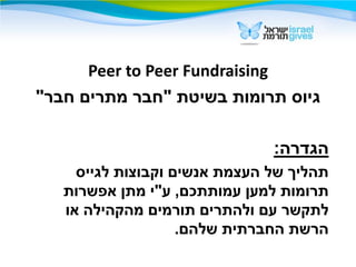 ‫‪Peer to Peer Fundraising‬‬
‫גיוס תרומות בשיטת "חבר מתרים חבר"‬

                               ‫הגדרה:‬
     ‫תהליך של ה...