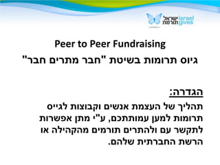 Peer to Peer Fundraising
‫בשיטת‬ ‫תרומות‬ ‫גיוס‬"‫חבר‬ ‫מתרים‬ ‫חבר‬"
‫הגדרה‬:
‫לגייס‬ ‫וקבוצות‬ ‫אנשים‬ ‫העצמת‬ ‫של‬ ‫תהל...
