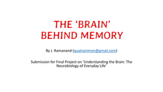 THE ‘BRAIN’
BEHIND MEMORY
By J. Ramanand (quatrainman@gmail.com)
Submission for Final Project on ‘Understanding the Brain: The
Neurobiology of Everyday Life’
 