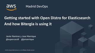 © 2019, Amazon Web Services, Inc. or its Affiliates. All rights reserved.© 2019, Amazon Web Services, Inc. or its Affiliates. All rights reserved.
Javier Ramirez y Jose Manrique
@supercoco9 @jsmanrique
Getting started with Open Distro for Elasticsearch
And how Bitergia is using it
Madrid DevOps
 