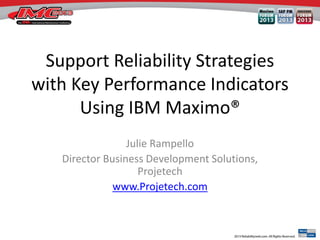 Support Reliability Strategies
with Key Performance Indicators
Using IBM Maximo®
Julie Rampello
Director Business Development Solutions,
Projetech
www.Projetech.com
 