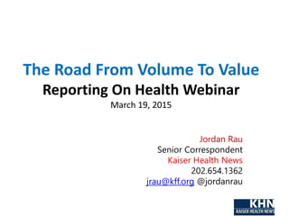 The Road From Volume To Value
Reporting On Health Webinar
March 19, 2015
Jordan Rau
Senior Correspondent
Kaiser Health New...