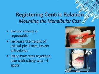 Powerpoint Templates
Page 45
Registering Centric Relation
Mounting the Mandibular Cast
• Ensure record is
repeatable
• Increase the height of
incisal pin 1 mm, invert
articulator
• Place wax rims together,
lute with sticky wax - 4
spots
 