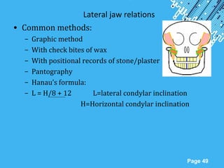 Powerpoint Templates
Page 49
Lateral jaw relations
• Common methods:
– Graphic method
– With check bites of wax
– With positional records of stone/plaster
– Pantography
– Hanau’s formula:
– L = H/8 + 12 L=lateral condylar inclination
H=Horizontal condylar inclination
 