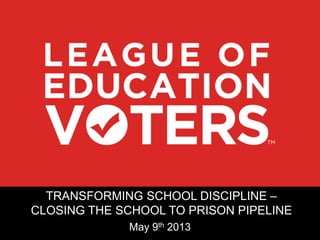 TRANSFORMING SCHOOL DISCIPLINE –
CLOSING THE SCHOOL TO PRISON PIPELINE
May 9th 2013
 