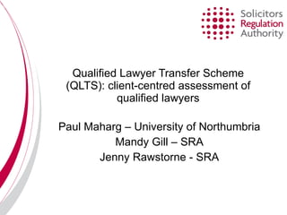 Qualified Lawyer Transfer Scheme (QLTS): client-centred assessment of qualified lawyers Paul Maharg – University of Northumbria Mandy Gill – SRA Jenny Rawstorne - SRA 