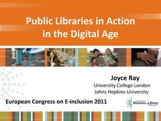 Public Libraries in Action in the Digital Age                Joyce Ray                University College London               Johns Hopkins University European Congress on E-inclusion 2011 