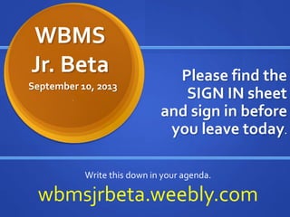 WBMS
Jr. Beta Please find the
SIGN IN sheet
and sign in before
you leave today.
September 10, 2013
.
Write this down in your agenda.
wbmsjrbeta.weebly.com
 