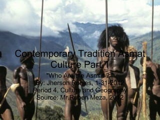 Contemporary Tradition Asmat Culture Part.1 &quot;Who Are the Asmat ? &quot; By: Jherson Robles, 1-31-2012 Period 4, Culture and Geography Source: Mr.Ruben Meza, 2012 