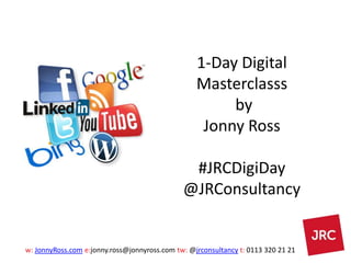 w: JonnyRoss.com e:jonny.ross@jonnyross.com tw: @jrconsultancy t: 0113 320 21 21
1-Day Digital
Masterclasss
by
Jonny Ross
#JRCDigiDay
@JRConsultancy
 