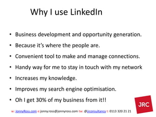 w: JonnyRoss.com e:jonny.ross@jonnyross.com tw: @jrconsultancy t: 0113 320 21 21
Why I use LinkedIn
• Business development...