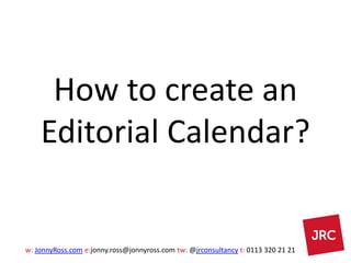w: JonnyRoss.com e:jonny.ross@jonnyross.com tw: @jrconsultancy t: 0113 320 21 21
How to create an
Editorial Calendar?
 