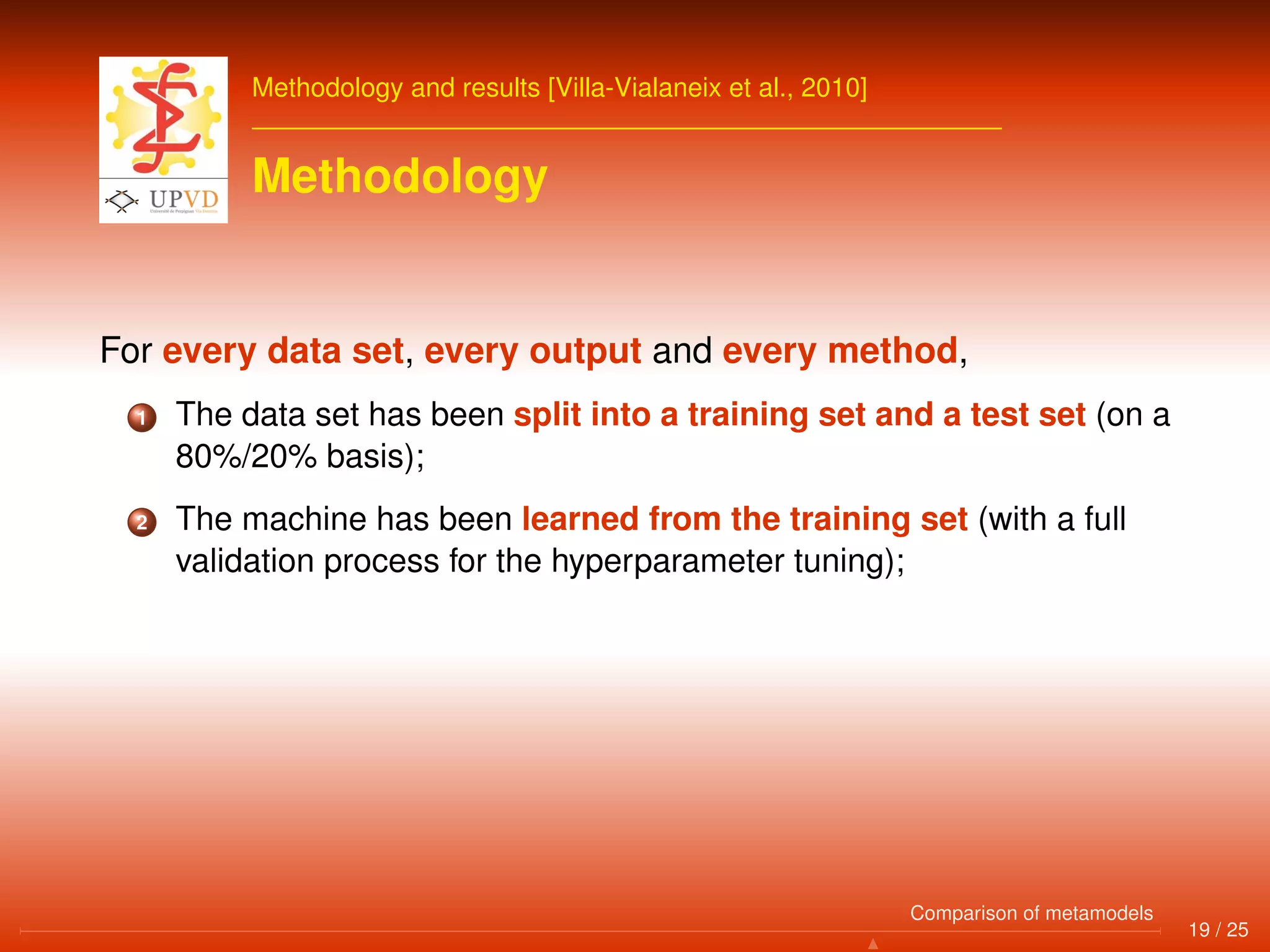Methodology and results [Villa-Vialaneix et al., 2010]
Methodology
For every data set, every output and every method,
1 The data set has been split into a training set and a test set (on a
80%/20% basis);
2 The machine has been learned from the training set (with a full
validation process for the hyperparameter tuning);
19 / 25
Comparison of metamodels
 